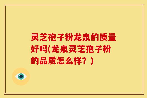 灵芝孢子粉龙泉的质量好吗(龙泉灵芝孢子粉的品质怎么样？)