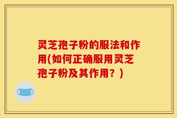 灵芝孢子粉的服法和作用(如何正确服用灵芝孢子粉及其作用？)