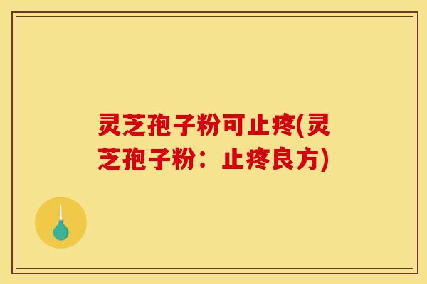 灵芝孢子粉可止疼(灵芝孢子粉:止疼良方)