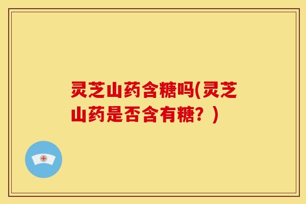 灵芝山药含糖吗(灵芝山药是否含有糖？)