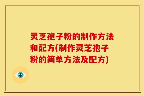 灵芝孢子粉的制作方法和配方(制作灵芝孢子粉的简单方法及配方)