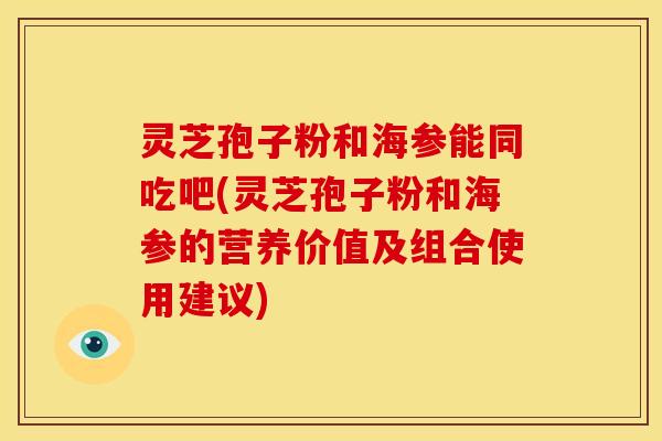 灵芝孢子粉和海参能同吃吧(灵芝孢子粉和海参的营养价值及组合使用建议)