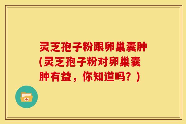 灵芝孢子粉跟卵巢囊肿(灵芝孢子粉对卵巢囊肿有益,你知道吗?)