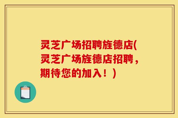 灵芝广场招聘旌德店(灵芝广场旌德店招聘,期待您的加入!)