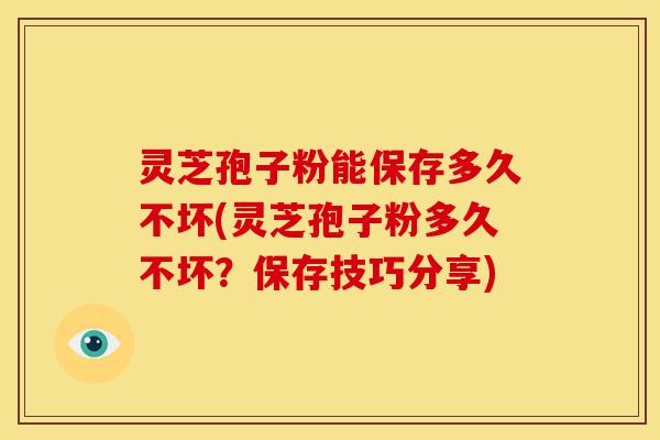 灵芝孢子粉能保存多久不坏(灵芝孢子粉多久不坏?保存技巧分享)