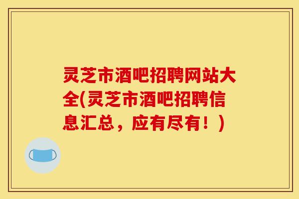 灵芝市酒吧招聘网站大全(灵芝市酒吧招聘信息汇总,应有尽有!)