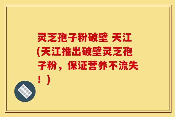 灵芝孢子粉破壁 天江(天江推出破壁灵芝孢子粉,保证营养不流失!)