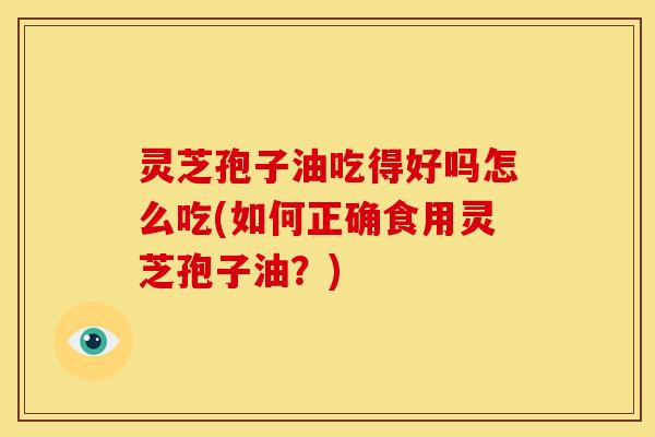 灵芝孢子油吃得好吗怎么吃(如何正确食用灵芝孢子油?)