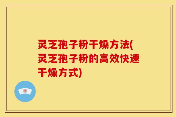 灵芝孢子粉干燥方法(灵芝孢子粉的高效快速干燥方式)