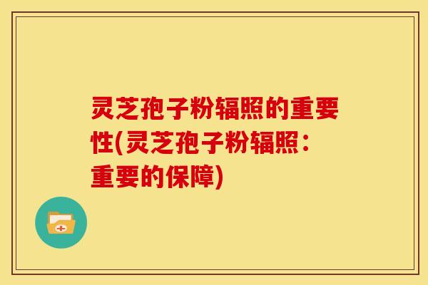 灵芝孢子粉辐照的重要性(灵芝孢子粉辐照：重要的保障)