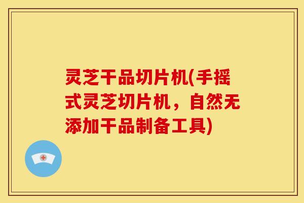 灵芝干品切片机(手摇式灵芝切片机，自然无添加干品制备工具)