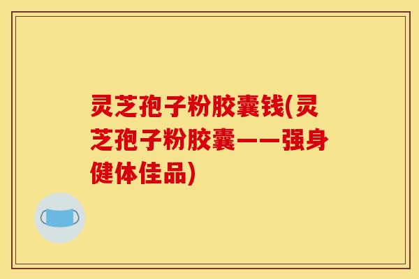 灵芝孢子粉胶囊钱(灵芝孢子粉胶囊——强身健体佳品)