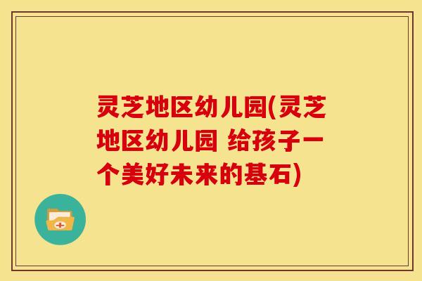 灵芝地区幼儿园(灵芝地区幼儿园 给孩子一个美好未来的基石)