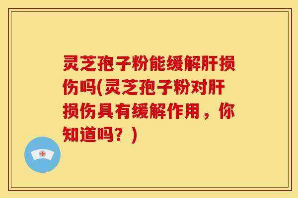 灵芝孢子粉能缓解肝损伤吗(灵芝孢子粉对肝损伤具有缓解作用，你知道吗？)