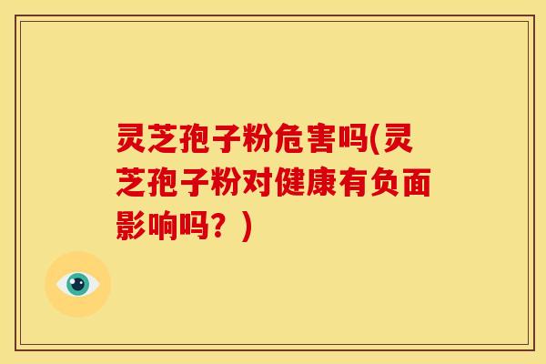 灵芝孢子粉危害吗(灵芝孢子粉对健康有负面影响吗?)