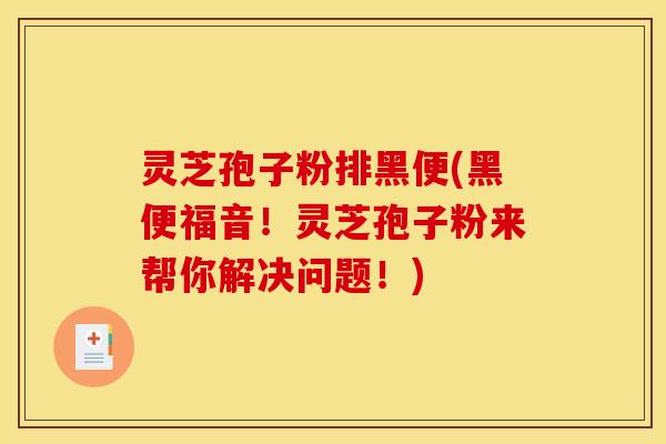 灵芝孢子粉排黑便(黑便福音!灵芝孢子粉来帮你解决问题!)