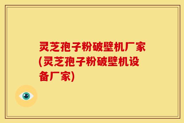 灵芝孢子粉破壁机厂家(灵芝孢子粉破壁机设备厂家)