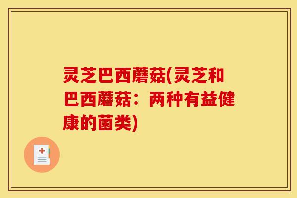灵芝巴西蘑菇(灵芝和巴西蘑菇:两种有益健康的菌类)