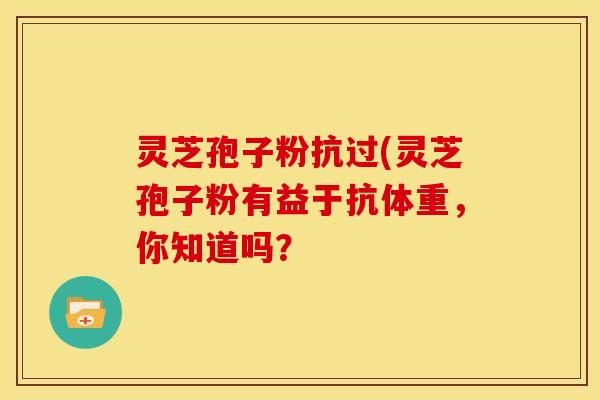 灵芝孢子粉抗过(灵芝孢子粉有益于抗体重,你知道吗?