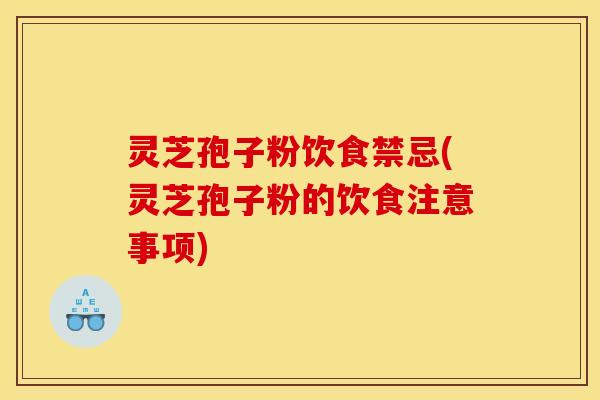 灵芝孢子粉饮食禁忌(灵芝孢子粉的饮食注意事项)