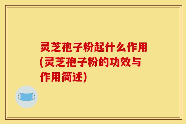 灵芝孢子粉起什么作用(灵芝孢子粉的功效与作用简述)