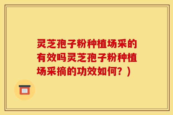 灵芝孢子粉种植场采的有效吗灵芝孢子粉种植场采摘的功效如何?)