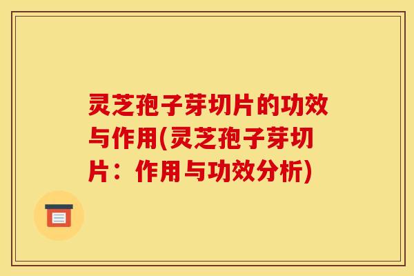 灵芝孢子芽切片的功效与作用(灵芝孢子芽切片：作用与功效分析)