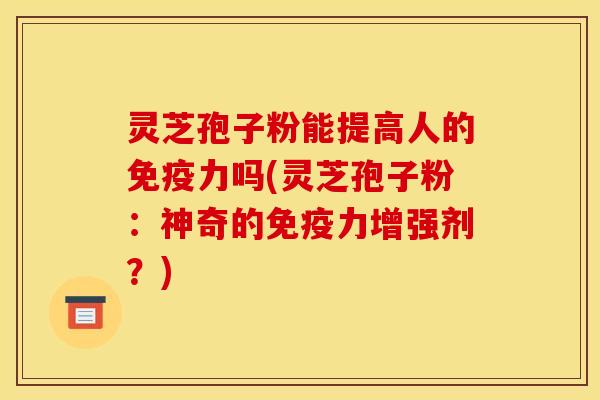 灵芝孢子粉能提高人的免疫力吗(灵芝孢子粉：神奇的免疫力增强剂？)