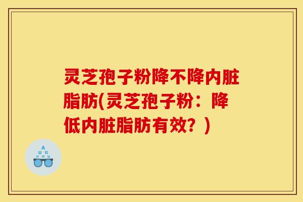 灵芝孢子粉降不降内脏脂肪(灵芝孢子粉:降低内脏脂肪有效?)