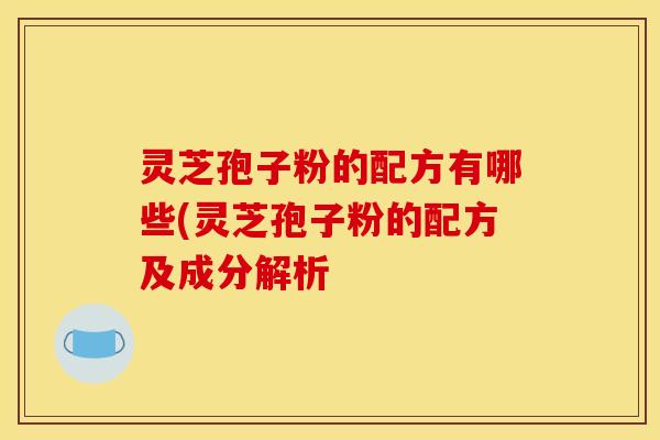 灵芝孢子粉的配方有哪些(灵芝孢子粉的配方及成分解析