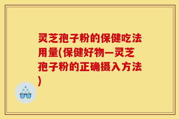 灵芝孢子粉的保健吃法用量(保健好物—灵芝孢子粉的正确摄入方法)