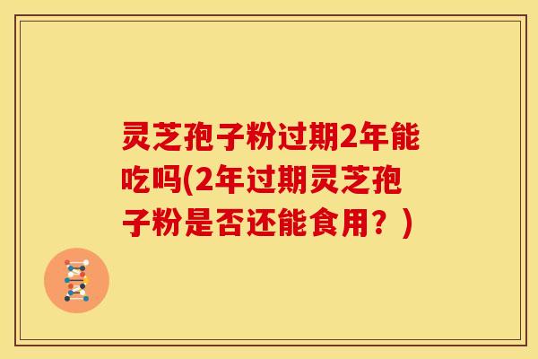 灵芝孢子粉过期2年能吃吗(2年过期灵芝孢子粉是否还能食用？)