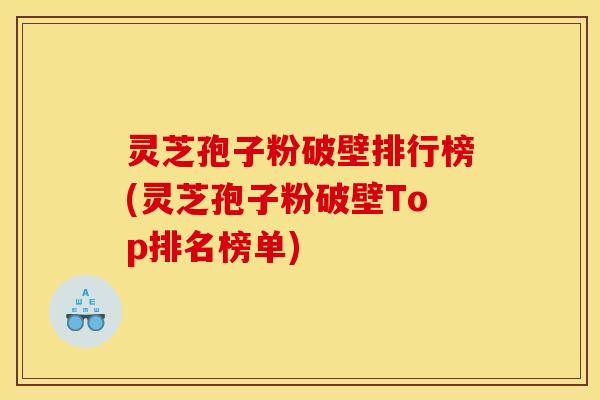 灵芝孢子粉破壁排行榜(灵芝孢子粉破壁Top排名榜单)