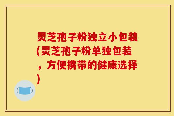 灵芝孢子粉独立小包装(灵芝孢子粉单独包装,方便携带的健康选择)