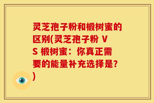 灵芝孢子粉和椴树蜜的区别(灵芝孢子粉 VS 椴树蜜:你真正需要的能量补充选择是?)