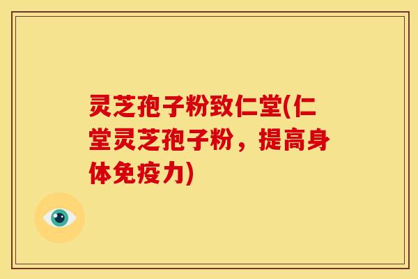 灵芝孢子粉致仁堂(仁堂灵芝孢子粉,提高身体免疫力)