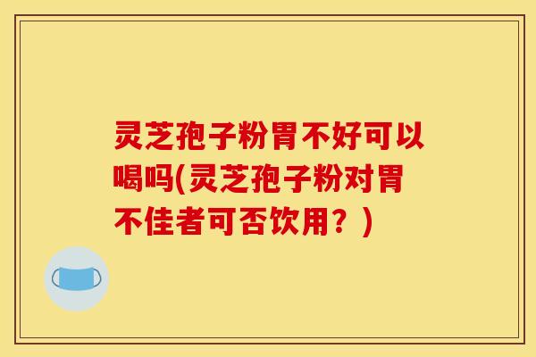 灵芝孢子粉胃不好可以喝吗(灵芝孢子粉对胃不佳者可否饮用？)