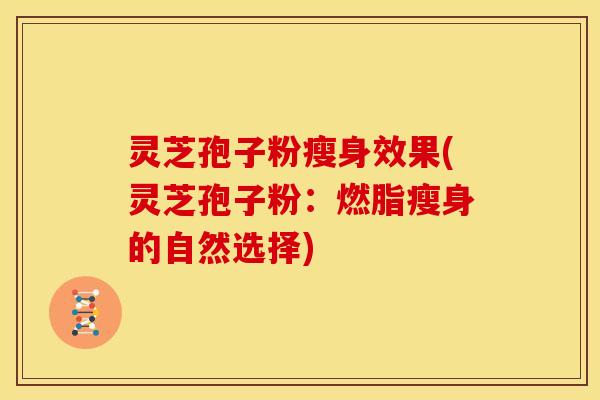 灵芝孢子粉瘦身效果(灵芝孢子粉:燃脂瘦身的自然选择)