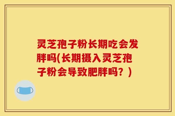 灵芝孢子粉长期吃会发胖吗(长期摄入灵芝孢子粉会导致肥胖吗?)