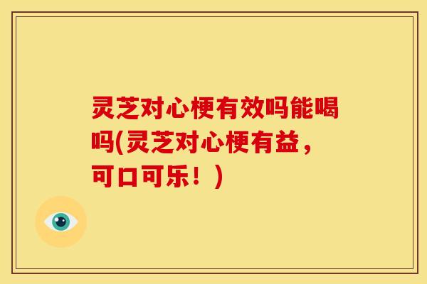 灵芝对心梗有效吗能喝吗(灵芝对心梗有益,可口可乐!)