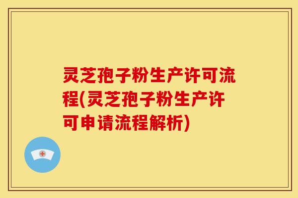 灵芝孢子粉生产许可流程(灵芝孢子粉生产许可申请流程解析)