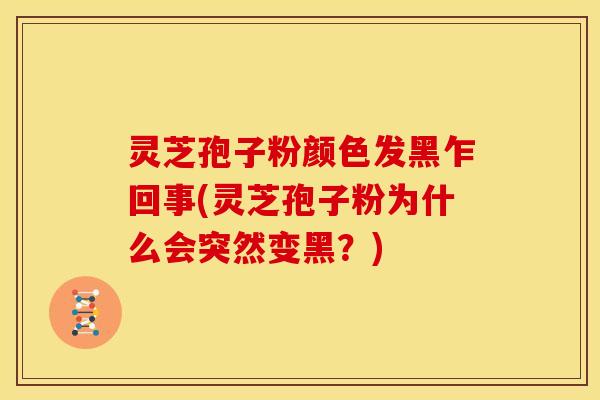 灵芝孢子粉颜色发黑乍回事(灵芝孢子粉为什么会突然变黑？)