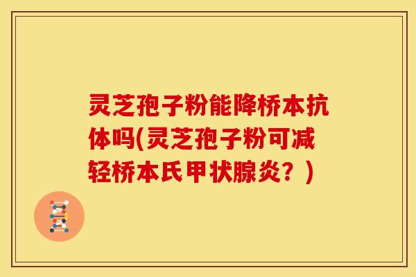 灵芝孢子粉能降桥本抗体吗(灵芝孢子粉可减轻桥本氏甲状腺炎?)