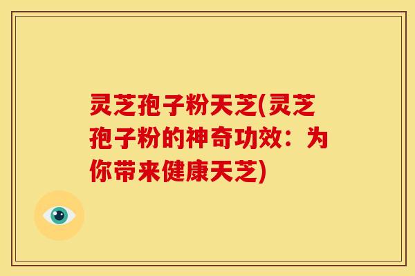 灵芝孢子粉天芝(灵芝孢子粉的神奇功效:为你带来健康天芝)