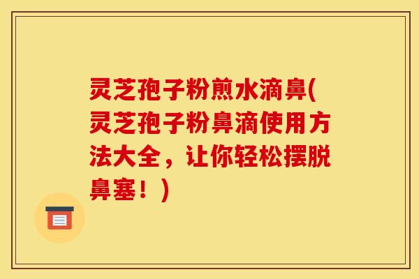 灵芝孢子粉煎水滴鼻(灵芝孢子粉鼻滴使用方法大全，让你轻松摆脱鼻塞！)