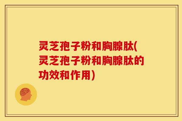 灵芝孢子粉和胸腺肽(灵芝孢子粉和胸腺肽的功效和作用)