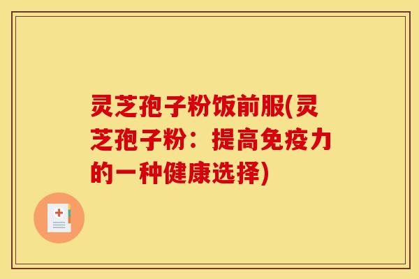 灵芝孢子粉饭前服(灵芝孢子粉：提高免疫力的一种健康选择)