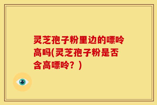 灵芝孢子粉里边的嘌呤高吗(灵芝孢子粉是否含高嘌呤？)