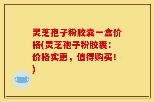 灵芝孢子粉胶囊一盒价格(灵芝孢子粉胶囊：价格实惠，值得购买！)