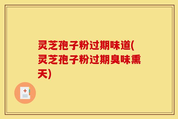 灵芝孢子粉过期味道(灵芝孢子粉过期臭味熏天)